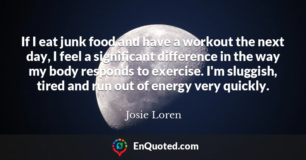 If I eat junk food and have a workout the next day, I feel a significant difference in the way my body responds to exercise. I'm sluggish, tired and run out of energy very quickly.