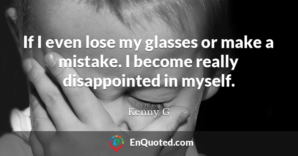 If I even lose my glasses or make a mistake. I become really disappointed in myself.