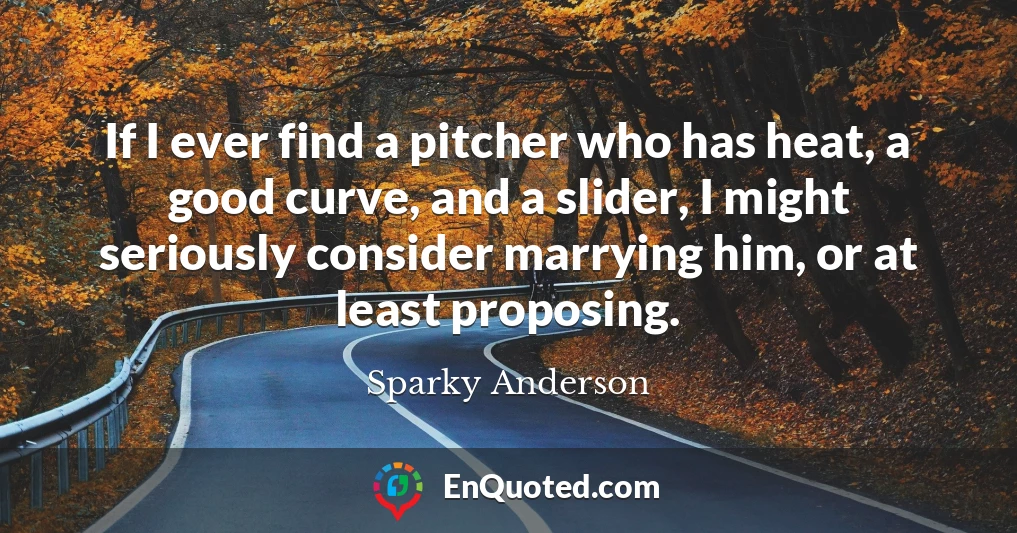 If I ever find a pitcher who has heat, a good curve, and a slider, I might seriously consider marrying him, or at least proposing.