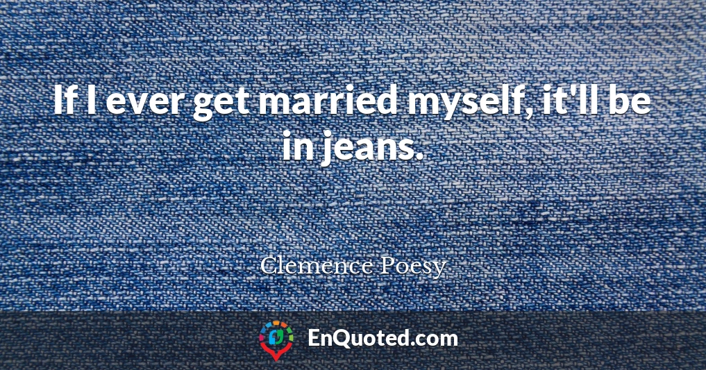 If I ever get married myself, it'll be in jeans.