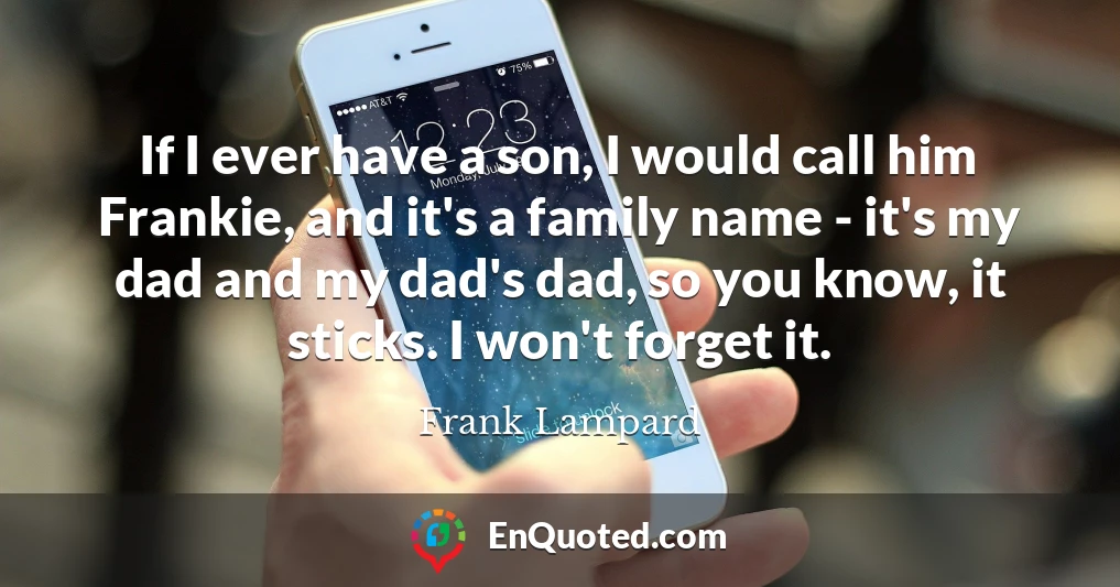 If I ever have a son, I would call him Frankie, and it's a family name - it's my dad and my dad's dad, so you know, it sticks. I won't forget it.