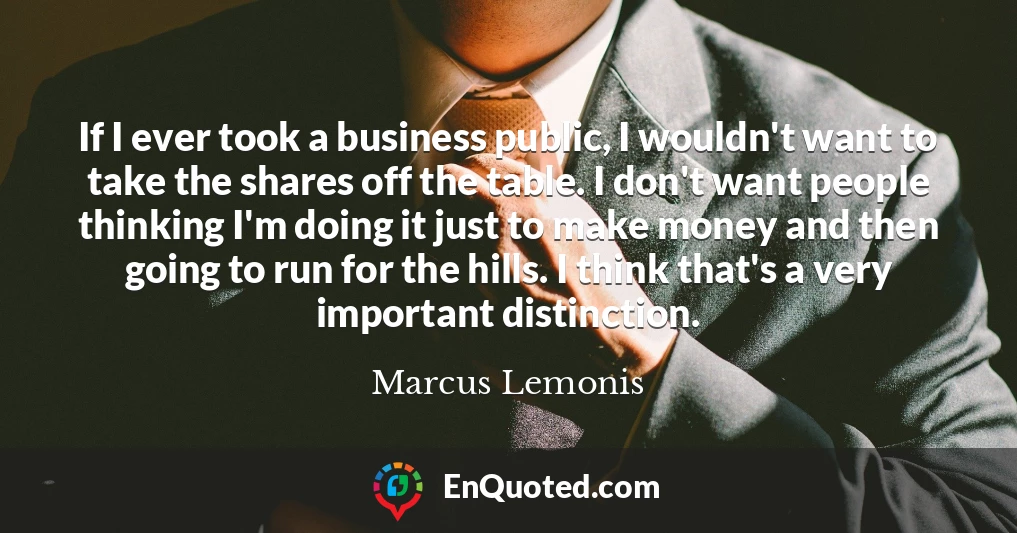 If I ever took a business public, I wouldn't want to take the shares off the table. I don't want people thinking I'm doing it just to make money and then going to run for the hills. I think that's a very important distinction.
