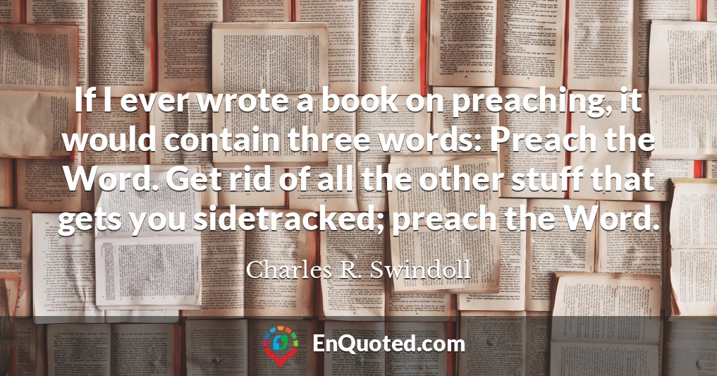 If I ever wrote a book on preaching, it would contain three words: Preach the Word. Get rid of all the other stuff that gets you sidetracked; preach the Word.