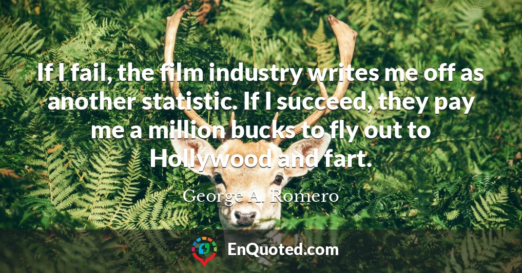 If I fail, the film industry writes me off as another statistic. If I succeed, they pay me a million bucks to fly out to Hollywood and fart.