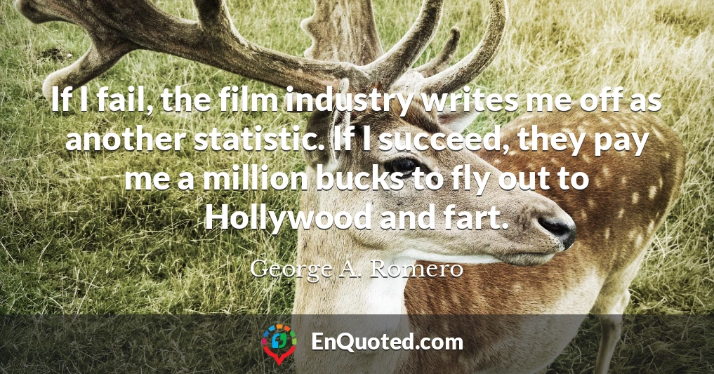 If I fail, the film industry writes me off as another statistic. If I succeed, they pay me a million bucks to fly out to Hollywood and fart.