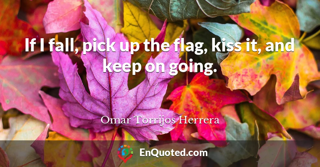 If I fall, pick up the flag, kiss it, and keep on going.