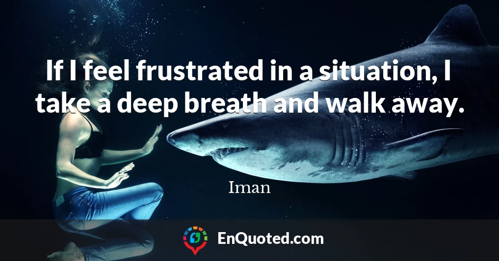 If I feel frustrated in a situation, I take a deep breath and walk away.