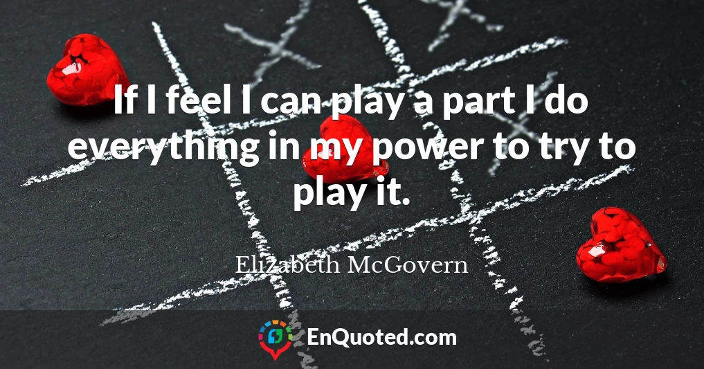 If I feel I can play a part I do everything in my power to try to play it.