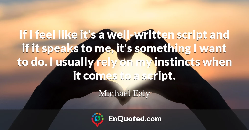 If I feel like it's a well-written script and if it speaks to me, it's something I want to do. I usually rely on my instincts when it comes to a script.
