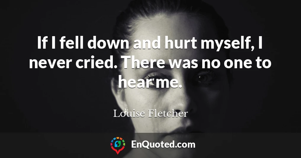 If I fell down and hurt myself, I never cried. There was no one to hear me.