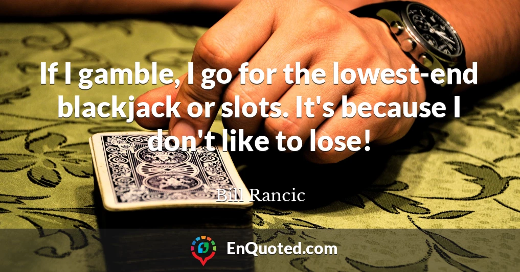 If I gamble, I go for the lowest-end blackjack or slots. It's because I don't like to lose!