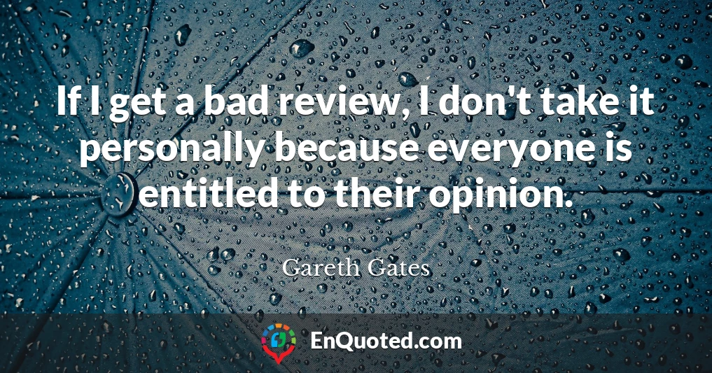 If I get a bad review, I don't take it personally because everyone is entitled to their opinion.