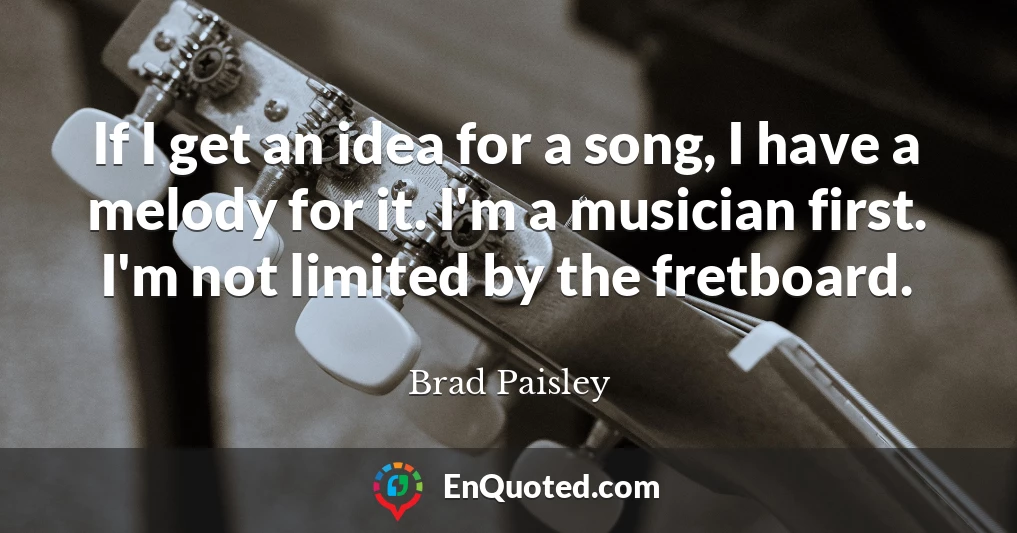 If I get an idea for a song, I have a melody for it. I'm a musician first. I'm not limited by the fretboard.