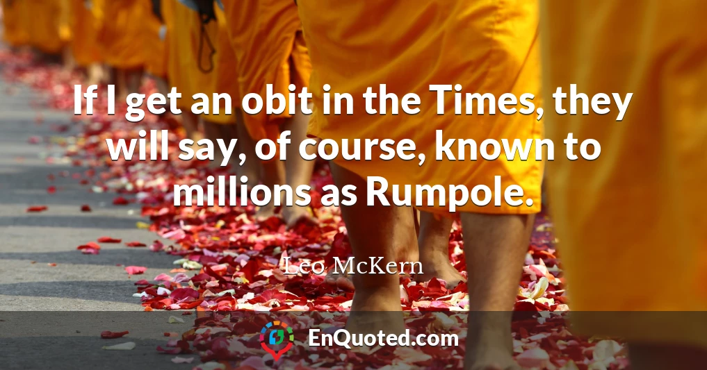 If I get an obit in the Times, they will say, of course, known to millions as Rumpole.