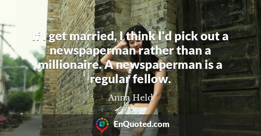 If I get married, I think I'd pick out a newspaperman rather than a millionaire. A newspaperman is a regular fellow.