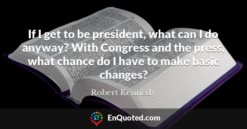 If I get to be president, what can I do anyway? With Congress and the press, what chance do I have to make basic changes?