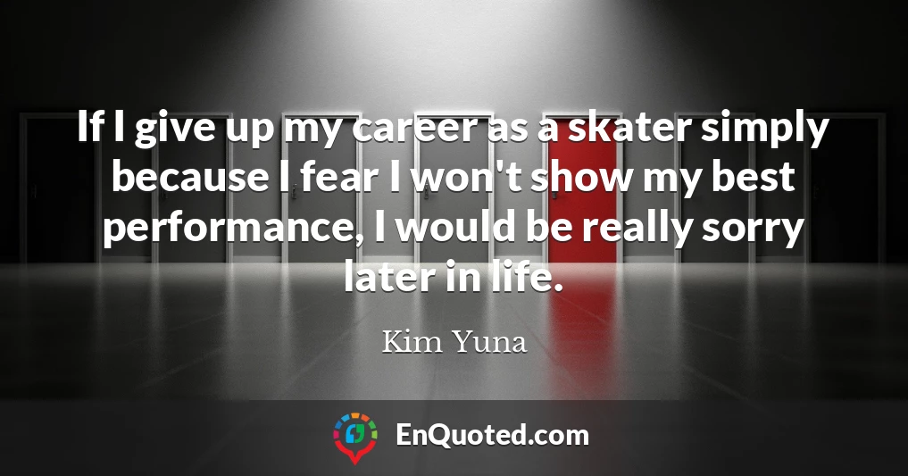 If I give up my career as a skater simply because I fear I won't show my best performance, I would be really sorry later in life.