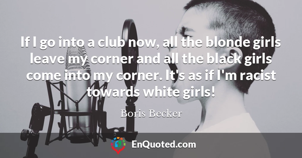 If I go into a club now, all the blonde girls leave my corner and all the black girls come into my corner. It's as if I'm racist towards white girls!