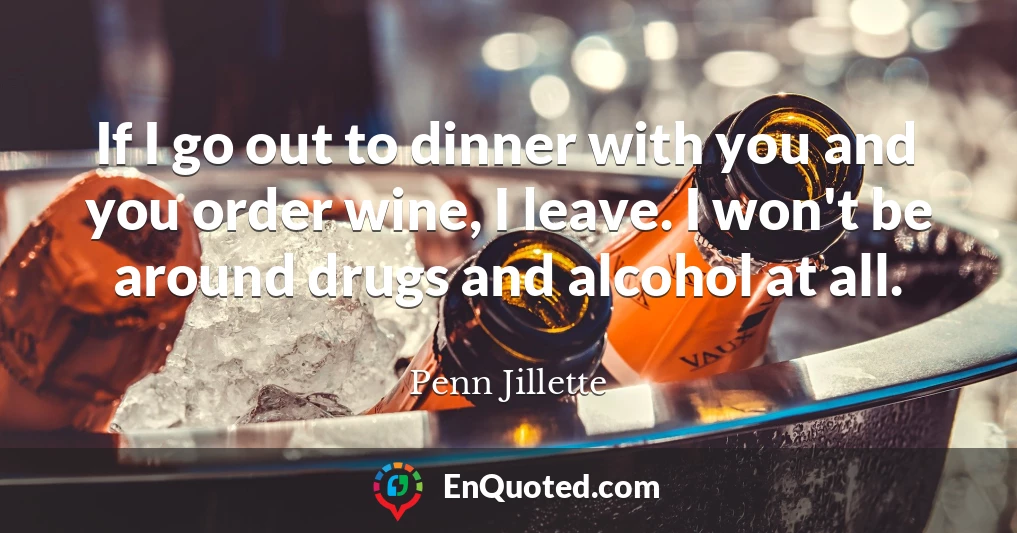 If I go out to dinner with you and you order wine, I leave. I won't be around drugs and alcohol at all.