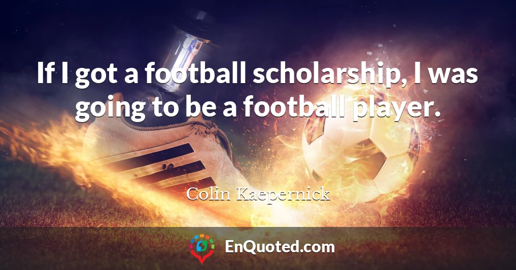 If I got a football scholarship, I was going to be a football player.