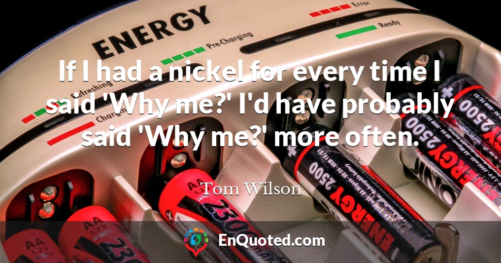 If I had a nickel for every time I said 'Why me?' I'd have probably said 'Why me?' more often.