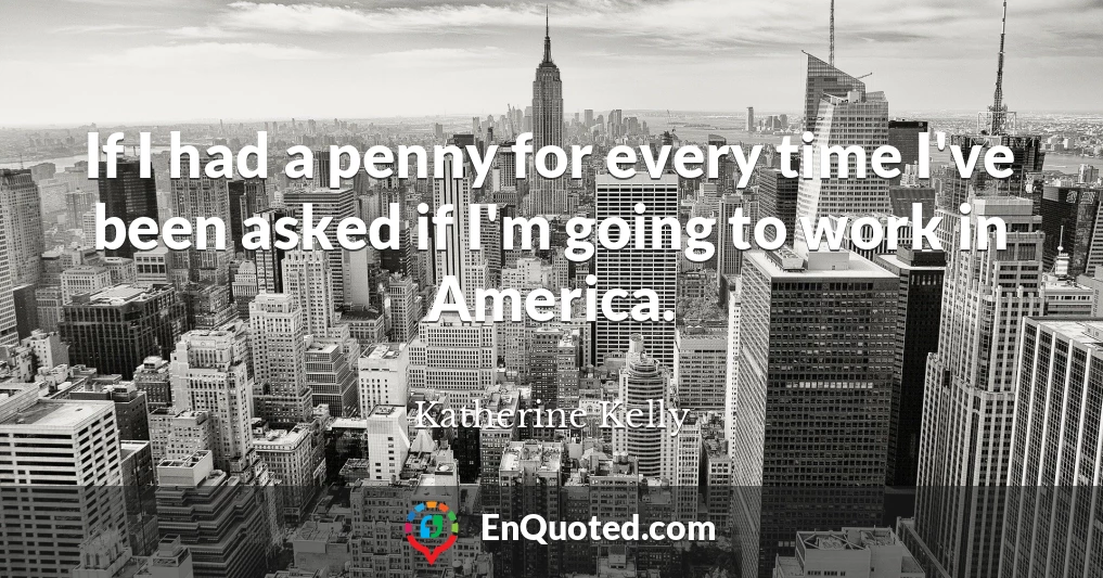 If I had a penny for every time I've been asked if I'm going to work in America.