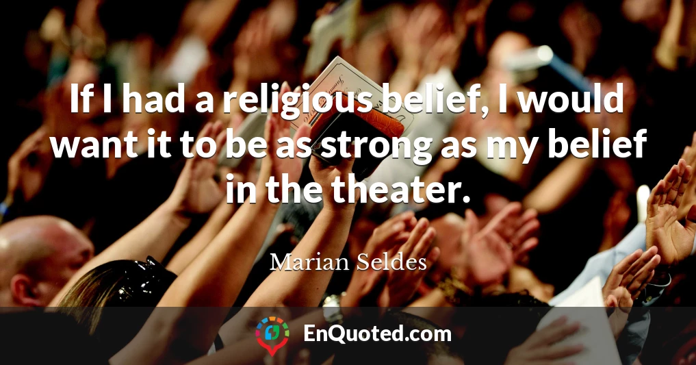 If I had a religious belief, I would want it to be as strong as my belief in the theater.