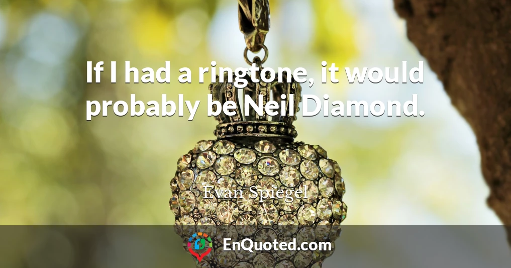 If I had a ringtone, it would probably be Neil Diamond.
