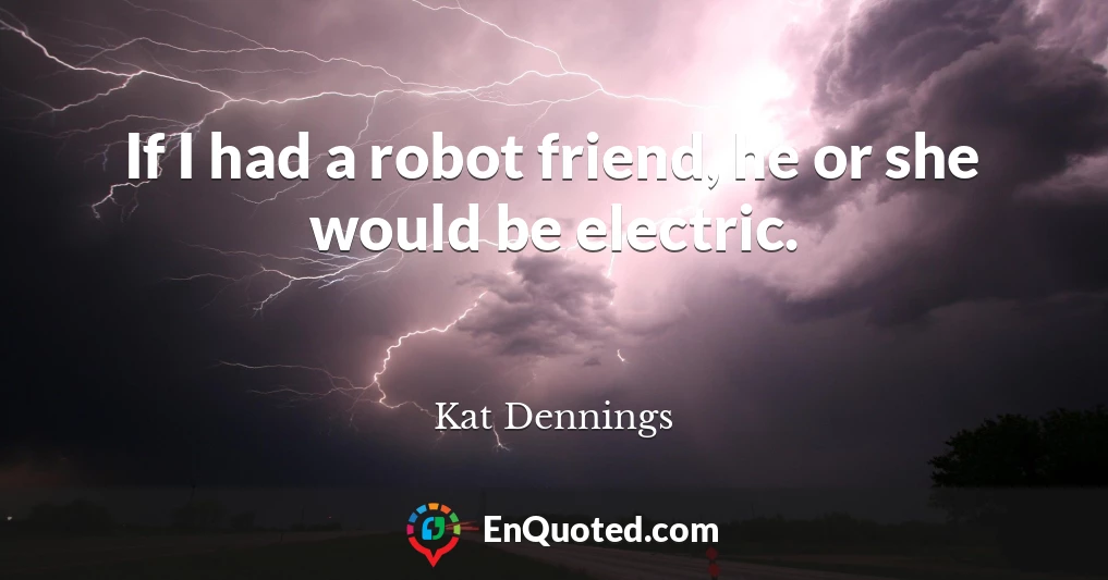If I had a robot friend, he or she would be electric.