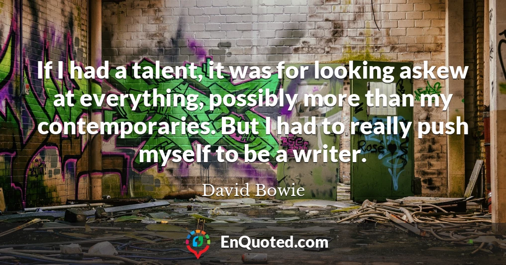 If I had a talent, it was for looking askew at everything, possibly more than my contemporaries. But I had to really push myself to be a writer.
