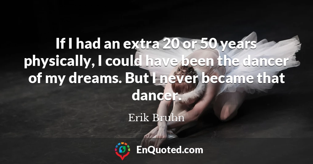 If I had an extra 20 or 50 years physically, I could have been the dancer of my dreams. But I never became that dancer.
