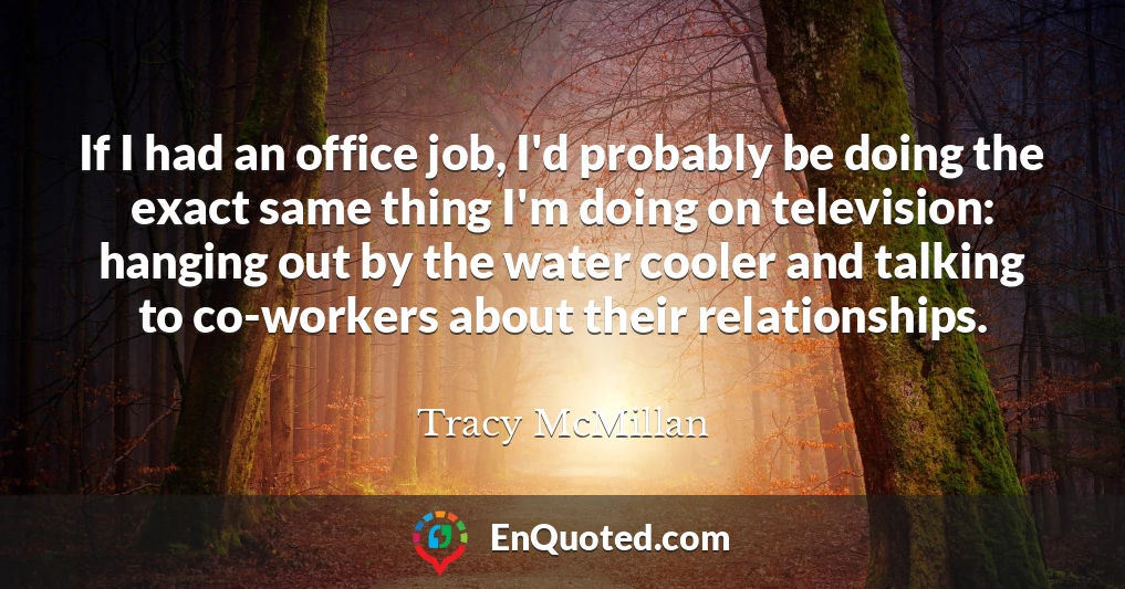 If I had an office job, I'd probably be doing the exact same thing I'm doing on television: hanging out by the water cooler and talking to co-workers about their relationships.