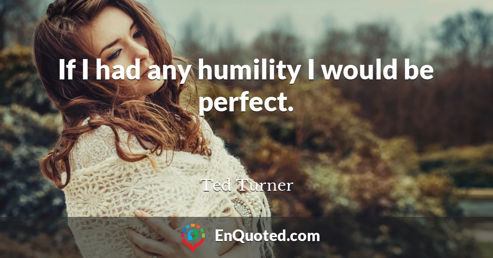 If I had any humility I would be perfect.