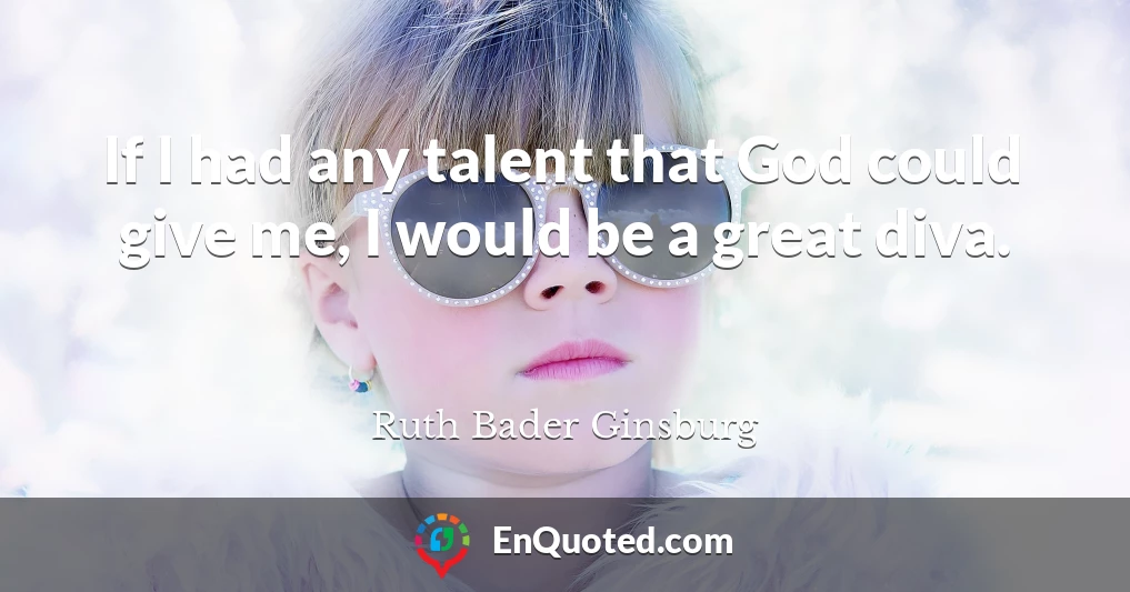If I had any talent that God could give me, I would be a great diva.