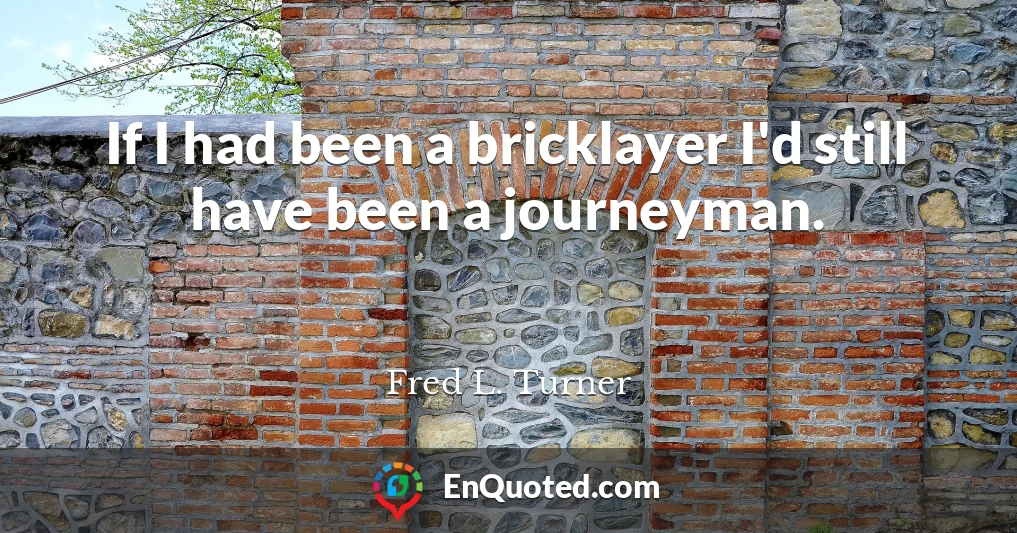 If I had been a bricklayer I'd still have been a journeyman.