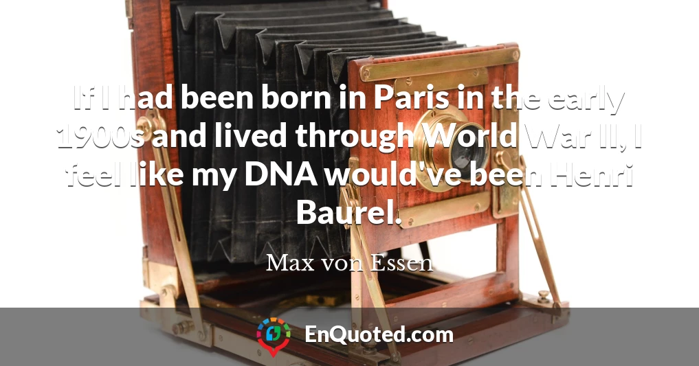If I had been born in Paris in the early 1900s and lived through World War II, I feel like my DNA would've been Henri Baurel.