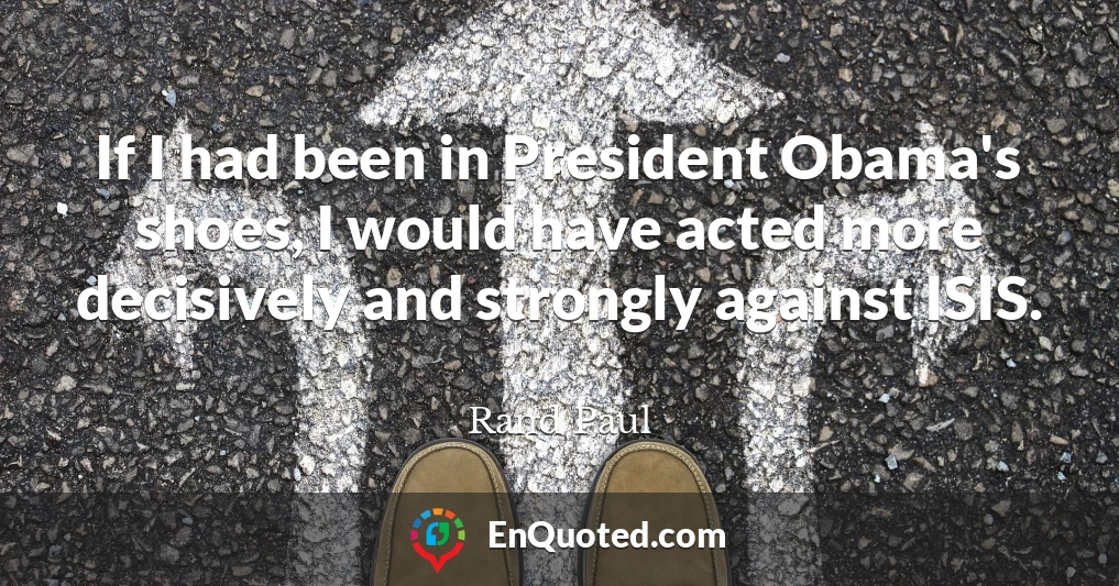 If I had been in President Obama's shoes, I would have acted more decisively and strongly against ISIS.