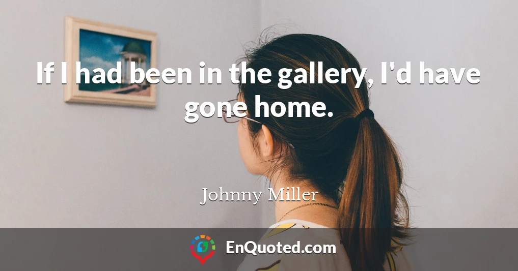 If I had been in the gallery, I'd have gone home.