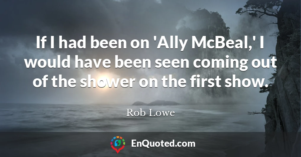 If I had been on 'Ally McBeal,' I would have been seen coming out of the shower on the first show.