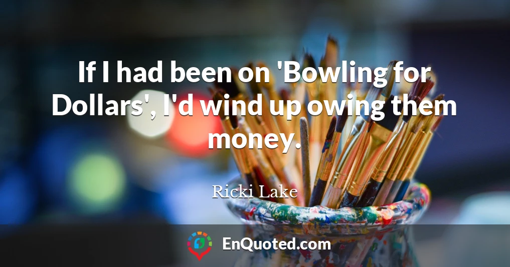 If I had been on 'Bowling for Dollars', I'd wind up owing them money.