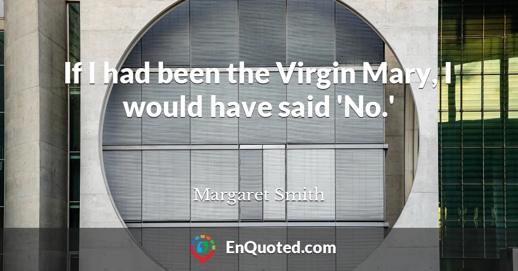 If I had been the Virgin Mary, I would have said 'No.'