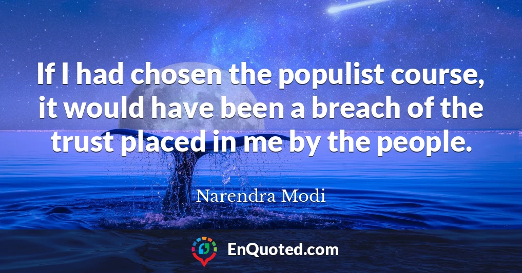 If I had chosen the populist course, it would have been a breach of the trust placed in me by the people.