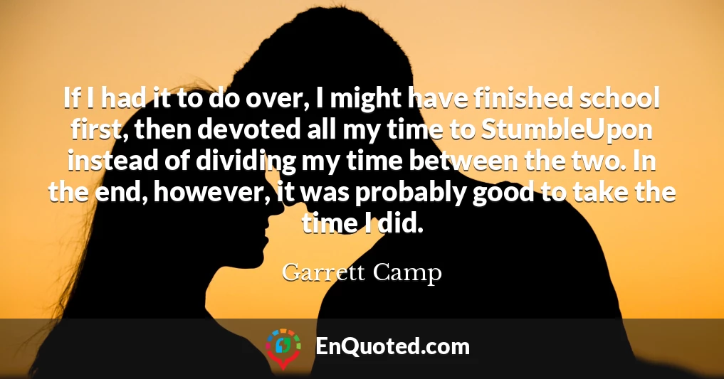 If I had it to do over, I might have finished school first, then devoted all my time to StumbleUpon instead of dividing my time between the two. In the end, however, it was probably good to take the time I did.