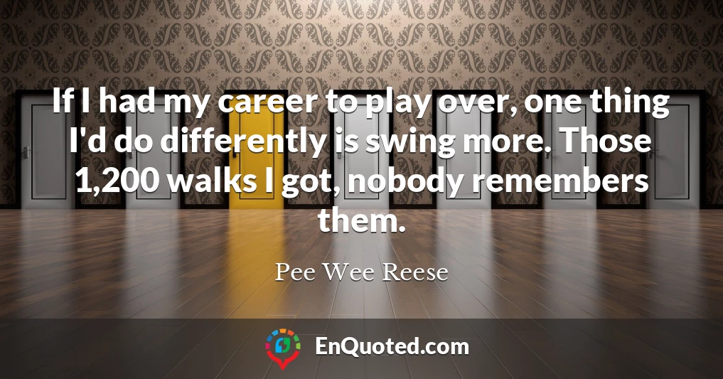 If I had my career to play over, one thing I'd do differently is swing more. Those 1,200 walks I got, nobody remembers them.