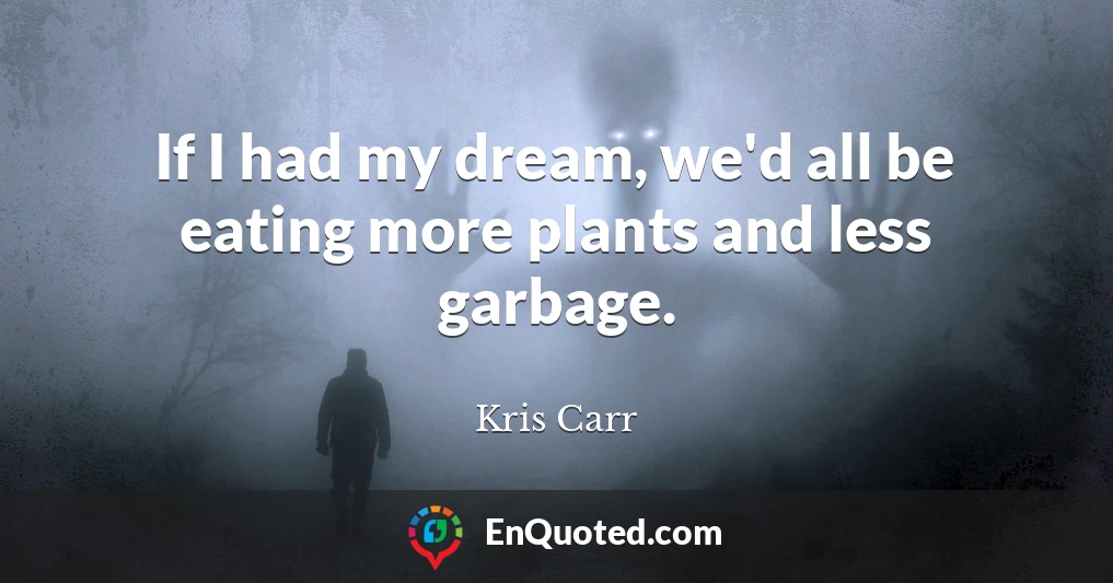 If I had my dream, we'd all be eating more plants and less garbage.