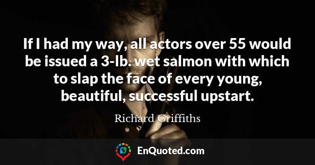 If I had my way, all actors over 55 would be issued a 3-lb. wet salmon with which to slap the face of every young, beautiful, successful upstart.
