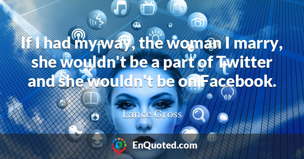 If I had my way, the woman I marry, she wouldn't be a part of Twitter and she wouldn't be on Facebook.