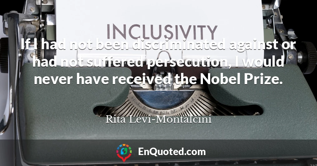 If I had not been discriminated against or had not suffered persecution, I would never have received the Nobel Prize.