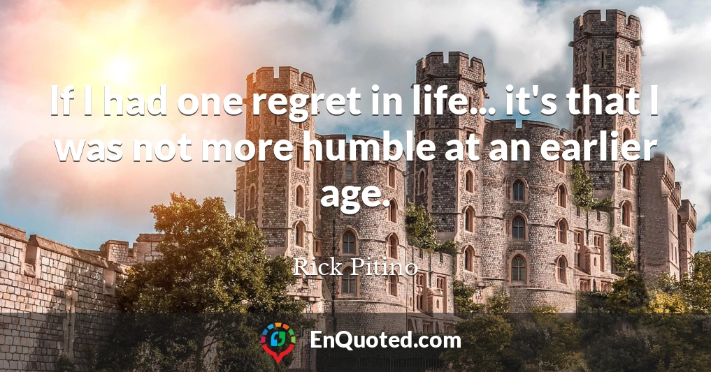 If I had one regret in life... it's that I was not more humble at an earlier age.