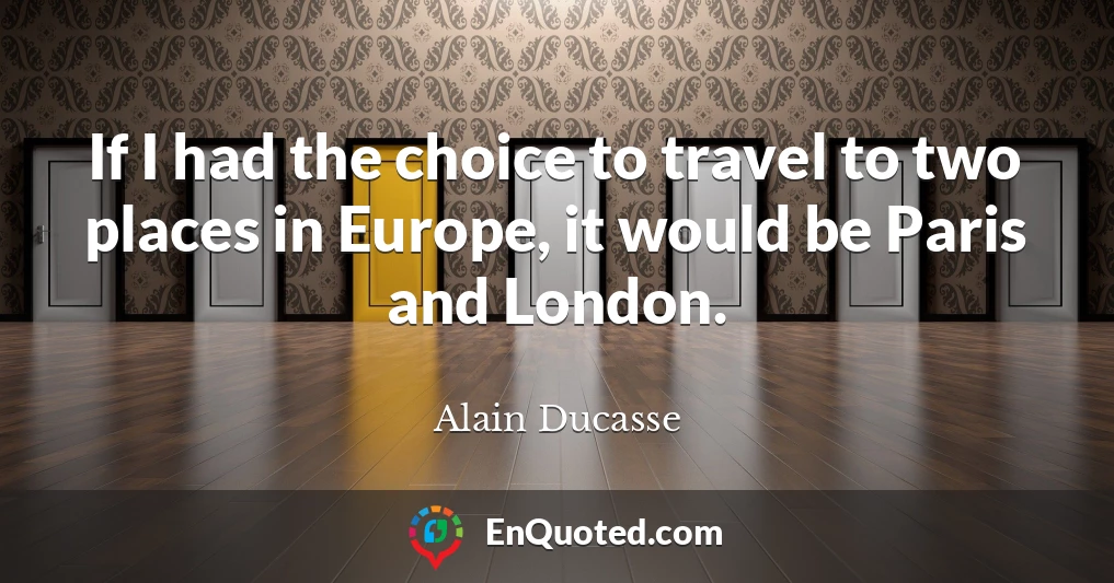 If I had the choice to travel to two places in Europe, it would be Paris and London.
